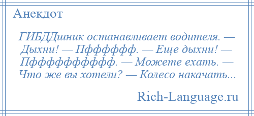 
    ГИБДДшник останавливает водителя. — Дыхни! — Пфффффф. — Еще дыхни! — Пфффффффффф. — Можете ехать. — Что же вы хотели? — Колесо накачать...