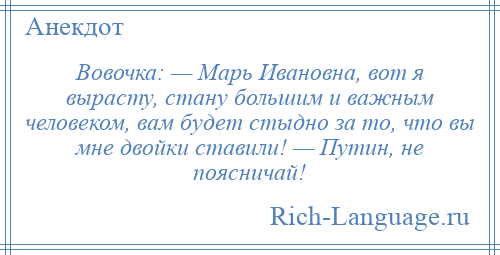 
    Вовочка: — Марь Ивановна, вот я вырасту, стану большим и важным человеком, вам будет стыдно за то, что вы мне двойки ставили! — Путин, не поясничай!