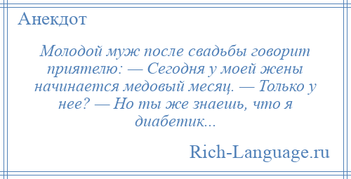 
    Молодой муж после свадьбы говорит приятелю: — Сегодня у моей жены начинается медовый месяц. — Только у нее? — Но ты же знаешь, что я диабетик...