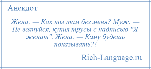 
    Жена: — Как ты там без меня? Муж: — Не волнуйся, купил трусы с надписью Я женат . Жена: — Кому будешь показывать?!