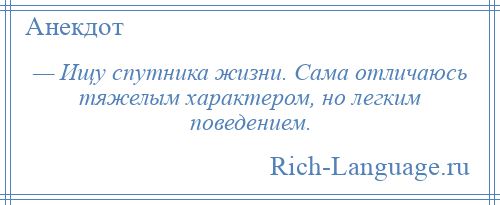 
    — Ищу спутника жизни. Сама отличаюсь тяжелым характером, но легким поведением.