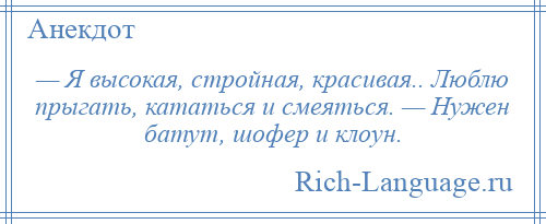 
    — Я высокая, стройная, красивая.. Люблю прыгать, кататься и смеяться. — Hужен батут, шофер и клоун.