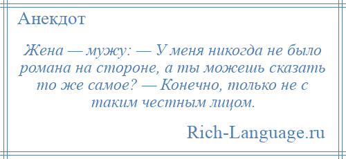 
    Жена — мужу: — У меня никогда не было романа на стороне, а ты можешь сказать то же самое? — Конечно, только не с таким честным лицом.