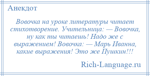 
    Вовочка на уроке литературы читает стихотворение. Учительница: — Вовочка, ну как ты читаешь! Надо же с выражением! Вовочка: — Марь Иванна, какие выражения! Это же Пушкин!!!