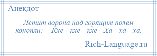 
    Летит ворона над горящим полем конопли:— Кхе—кхе—кхе—Ха—ха—ха.