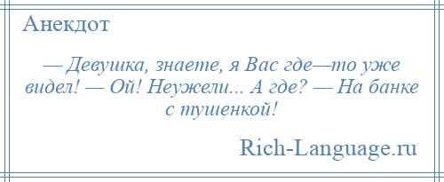 
    — Девушка, знаете, я Вас где—то уже видел! — Ой! Неужели... А где? — На банке с тушенкой!