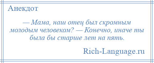 
    — Мама, наш отец был скромным молодым человеком? — Конечно, иначе ты была бы старше лет на пять.