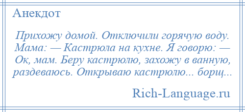 
    Прихожу домой. Отключили горячую воду. Мама: — Кастрюла на кухне. Я говорю: — Ок, мам. Беру кастрюлю, захожу в ванную, раздеваюсь. Открываю кастрюлю... борщ...