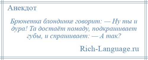 
    Брюнетка блондинке говорит: — Ну ты и дура! Та достаёт помаду, подкрашивает губы, и спрашивает: — А так?