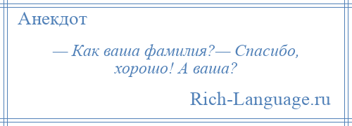 
    — Как ваша фамилия?— Спасибо, хорошо! А ваша?