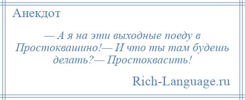 
    — А я на эти выходные поеду в Простоквашино!— И что ты там будешь делать?— Простоквасить!