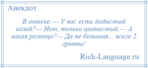 
    В аптеке:— У вас есть йодистый калий?— Нет, только цианистый.— А какая разница?— Да не большая... всего 2 гривны!