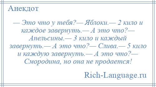 
    — Это что у тебя?— Яблоки.— 2 кило и каждое завернуть.— А это что?— Апельсины.— 3 кило и каждый завернуть.— А это что?— Слива.— 5 кило и каждую завернуть.— А это что?— Смородина, но она не продается!