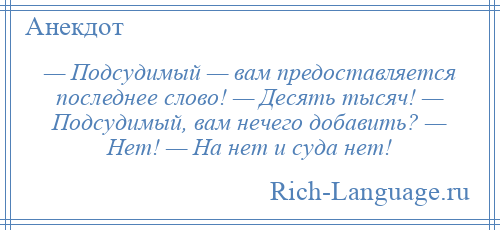 
    — Подсудимый — вам предоставляется последнее слово! — Десять тысяч! — Подсудимый, вам нечего добавить? — Нет! — На нет и суда нет!