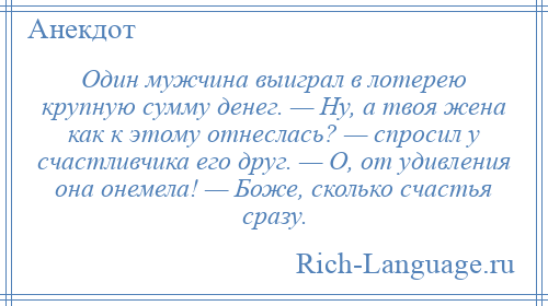 
    Один мужчина выиграл в лотерею крупную сумму денег. — Ну, а твоя жена как к этому отнеслась? — спросил у счастливчика его друг. — О, от удивления она онемела! — Боже, сколько счастья сразу.