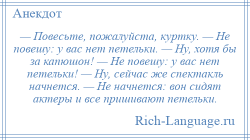 
    — Повесьте, пожалуйста, куртку. — Не повешу: у вас нет петельки. — Ну, хотя бы за капюшон! — Не повешу: у вас нет петельки! — Ну, сейчас же спектакль начнется. — Не начнется: вон сидят актеры и все пришивают петельки.