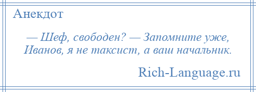 
    — Шеф, свободен? — Запомните уже, Иванов, я не таксист, а ваш начальник.