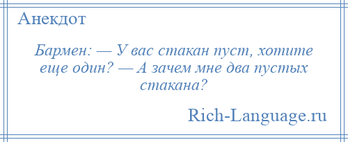 
    Бармен: — У вас стакан пуст, хотите еще один? — А зачем мне два пустых стакана?