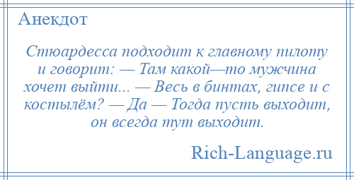 
    Стюардесса подходит к главному пилоту и говорит: — Там какой—то мужчина хочет выйти... — Весь в бинтах, гипсе и с костылём? — Да — Тогда пусть выходит, он всегда тут выходит.