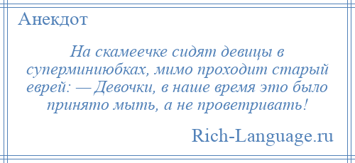 
    На скамеечке сидят девицы в суперминиюбках, мимо проходит старый еврей: — Девочки, в наше время это было принято мыть, а не проветривать!