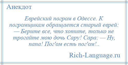 
    Еврейский погром в Одессе. К погромщикам обращается старый еврей: — Берите все, что хотите, только не трогайте мою дочь Сару! Сара: — Ну, папа! Пог'ом есть пог'ом!..