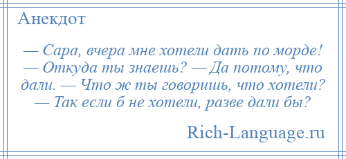 
    — Сара, вчера мне хотели дать по морде! — Откуда ты знаешь? — Да потому, что дали. — Что ж ты говоришь, что хотели? — Так если б не хотели, разве дали бы?