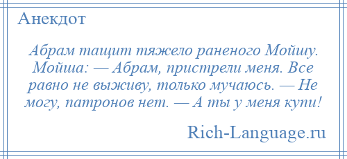 
    Абрам тащит тяжело раненого Мойшу. Мойша: — Абрам, пристрели меня. Все равно не выживу, только мучаюсь. — Не могу, патронов нет. — А ты у меня купи!