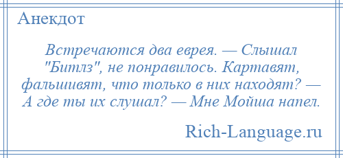 
    Встречаются два еврея. — Слышал Битлз , не понравилось. Картавят, фальшивят, что только в них находят? — А где ты их слушал? — Мне Мойша напел.