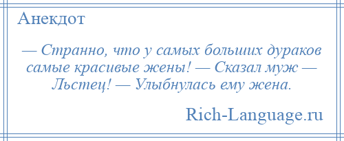 
    — Странно, что у самых больших дураков самые красивые жены! — Сказал муж — Льстец! — Улыбнулась ему жена.