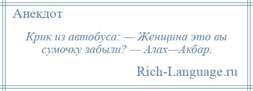 
    Крик из автобуса: — Женщина это вы сумочку забыли? — Алах—Акбар.