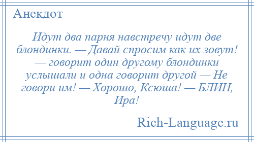 
    Идут два парня навстречу идут две блондинки. — Давай спросим как их зовут! — говорит один другому блондинки услышали и одна говорит другой — Не говори им! — Хорошо, Ксюша! — БЛИН, Ира!