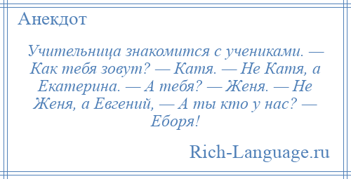 
    Учительница знакомится с учениками. — Как тебя зовут? — Катя. — Не Катя, а Екатерина. — А тебя? — Женя. — Не Женя, а Евгений, — А ты кто у нас? — Еборя!