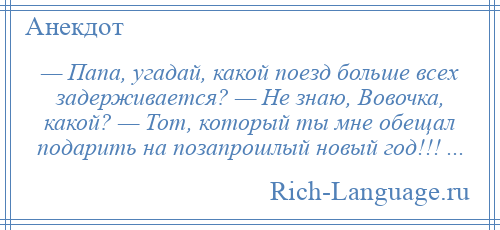 
    — Папа, угадай, какой поезд больше всех задерживается? — Не знаю, Вовочка, какой? — Тот, который ты мне обещал подарить на позапрошлый новый год!!! ...
