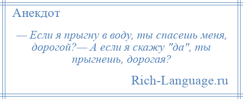 
    — Если я прыгну в воду, ты спасешь меня, дорогой?— А если я скажу да , ты прыгнешь, дорогая?