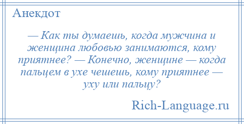 
    — Как ты думаешь, когда мужчина и женщина любовью занимаются, кому приятнее? — Конечно, женщине — когда пальцем в ухе чешешь, кому приятнее — уху или пальцу?