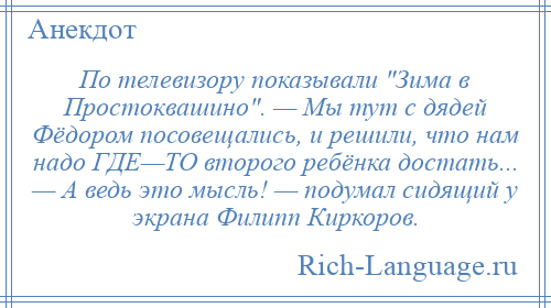 
    По телевизору показывали Зима в Простоквашино . — Мы тут с дядей Фёдором посовещались, и решили, что нам надо ГДЕ—ТО второго ребёнка достать... — А ведь это мысль! — подумал сидящий у экрана Филипп Киркоров.