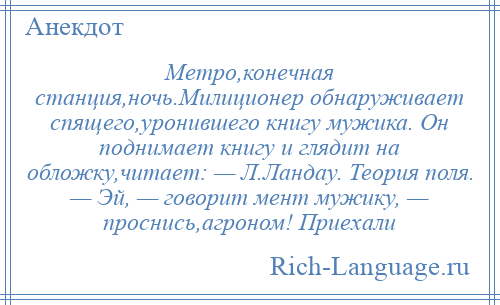 
    Метро,конечная станция,ночь.Милиционер обнаруживает спящего,уронившего книгу мужика. Он поднимает книгу и глядит на обложку,читает: — Л.Ландау. Теория поля. — Эй, — говорит мент мужику, — проснись,агроном! Приехали