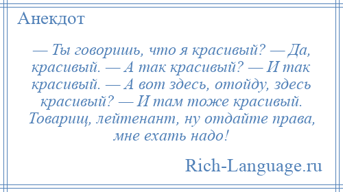 
    — Ты говоришь, что я красивый? — Да, красивый. — А так красивый? — И так красивый. — А вот здесь, отойду, здесь красивый? — И там тоже красивый. Товарищ, лейтенант, ну отдайте права, мне ехать надо!