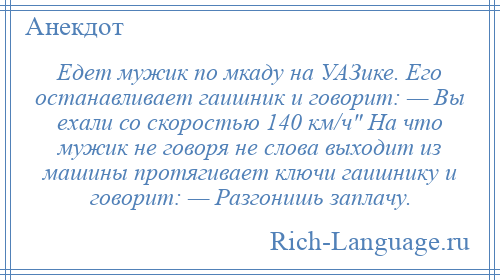 
    Едет мужик по мкаду на УАЗике. Его останавливает гаишник и говорит: — Вы ехали со скоростью 140 км/ч На что мужик не говоря не слова выходит из машины протягивает ключи гаишнику и говорит: — Разгонишь заплачу.