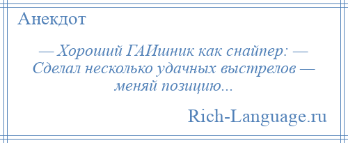 
    — Хороший ГАИшник кaк снайпер: — Сделал несколько удачных выстрелов — меняй позицию...