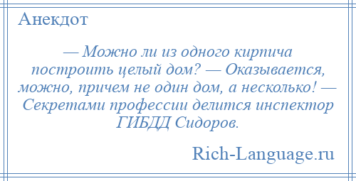 
    — Можно ли из одного кирпича построить целый дом? — Оказывается, можно, причем не один дом, а несколько! — Секретами профессии делится инспектор ГИБДД Сидоров.