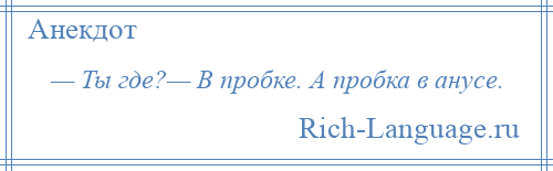 
    — Ты где?— В пробке. А пробка в анусе.