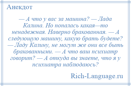 
    — А что у вас за машина? — Лада Калина. Но попалась какая—то ненадежная. Наверно бракованная. — А следующую машину, какую брать будете? — Ладу Калину, не могут же они все быть бракованными. — А что ваш психиатр говорит? — А откуда вы знаете, что я у психиатра наблюдаюсь?