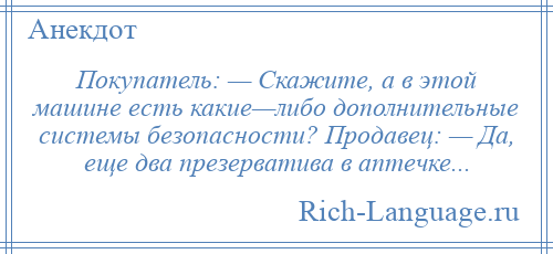 
    Покупатель: — Скажите, а в этой машине есть какие—либо дополнительные системы безопасности? Продавец: — Да, ещe два презерватива в аптечке...