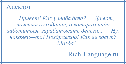 
    — Привет! Как у тебя дела? — Да вот, появилось создание, о котором надо заботиться, зарабатывать деньги... — Ну, наконец—то! Поздравляю! Как ее зовут? — Мазда!