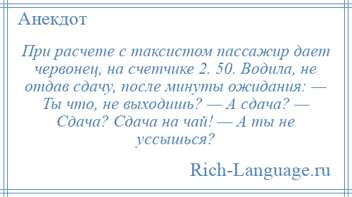 
    При расчете с таксистом пассажир дает червонец, на счетчике 2. 50. Водила, не отдав сдачу, после минуты ожидания: — Ты что, не выходишь? — А сдача? — Сдача? Сдача на чай! — А ты не уссышься?