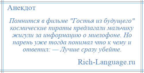 
    Помнится в фильме Гостья из будущего космические пираты предлагали мальчику жигули за информацию о миелофоне. Но парень уже тогда понимал что к чему и ответил: — Лучше сразу убейте.