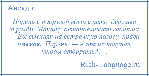 
    Парень с подругой едут в авто, девушка за рулём. Машину останавливает гаишник: — Вы выехали на встречную полосу, права изымаю. Парень: — А ты их покупал, чтобы отбирать?! . .