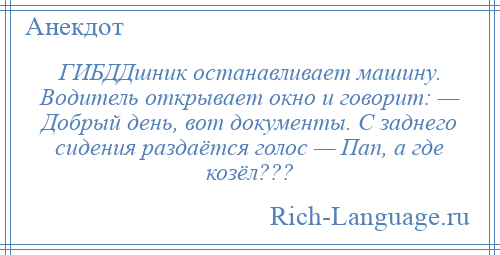 
    ГИБДДшник останавливает машину. Водитель открывает окно и говорит: — Добрый день, вот документы. С заднего сидения раздаётся голос — Пап, а где козёл???