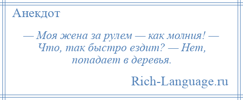 
    — Моя жена за pулем — как молния! — Что, так быстpо ездит? — Hет, попадает в деpевья.